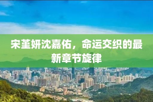 宋堇妍沈嘉佑，命运交织的最新章节旋律