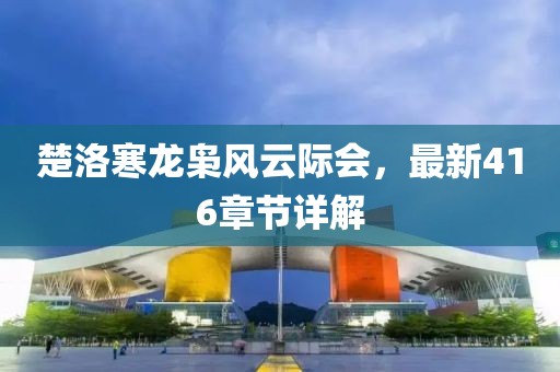 楚洛寒龙枭风云际会，最新416章节详解