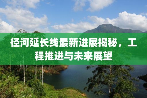 径河延长线最新进展揭秘，工程推进与未来展望