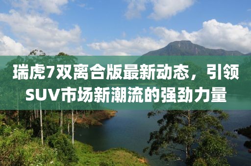 瑞虎7双离合版最新动态，引领SUV市场新潮流的强劲力量