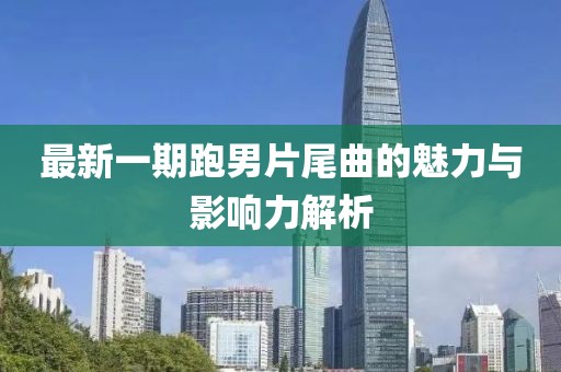 最新一期跑男片尾曲的魅力与影响力解析