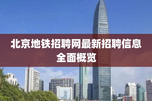北京地铁招聘网最新招聘信息全面概览
