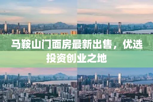 马鞍山门面房最新出售，优选投资创业之地