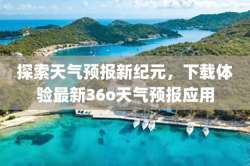 探索天气预报新纪元，下载体验最新36o天气预报应用