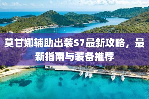 莫甘娜辅助出装S7最新攻略，最新指南与装备推荐