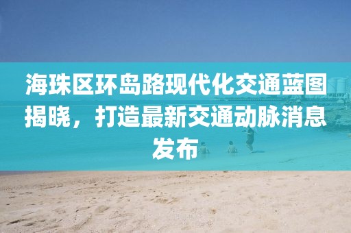 海珠区环岛路现代化交通蓝图揭晓，打造最新交通动脉消息发布