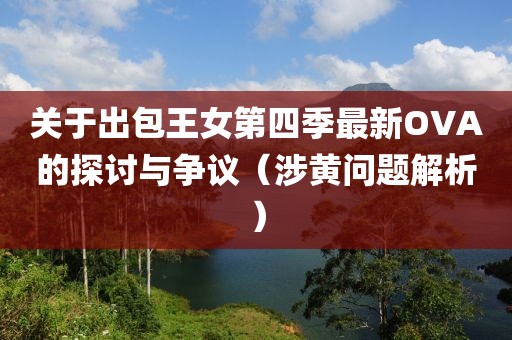关于出包王女第四季最新OVA的探讨与争议（涉黄问题解析）