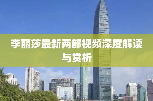 李丽莎最新两部视频深度解读与赏析