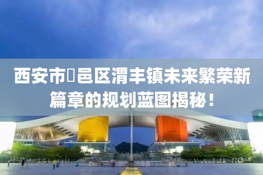 西安市鄠邑区渭丰镇未来繁荣新篇章的规划蓝图揭秘！