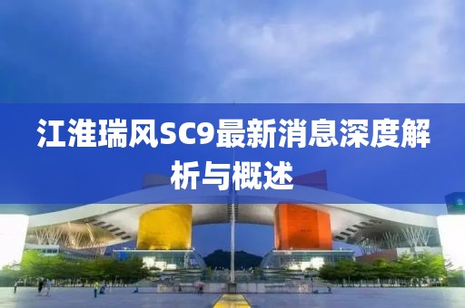 江淮瑞风SC9最新消息深度解析与概述