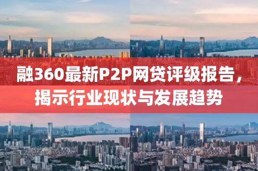 融360最新P2P网贷评级报告，揭示行业现状与发展趋势